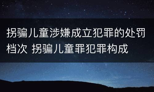 拐骗儿童涉嫌成立犯罪的处罚档次 拐骗儿童罪犯罪构成