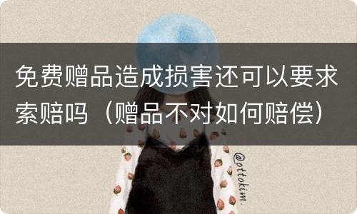 免费赠品造成损害还可以要求索赔吗（赠品不对如何赔偿）