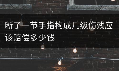 断了一节手指构成几级伤残应该赔偿多少钱