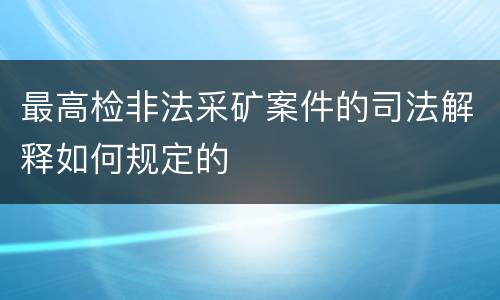 最高检非法采矿案件的司法解释如何规定的