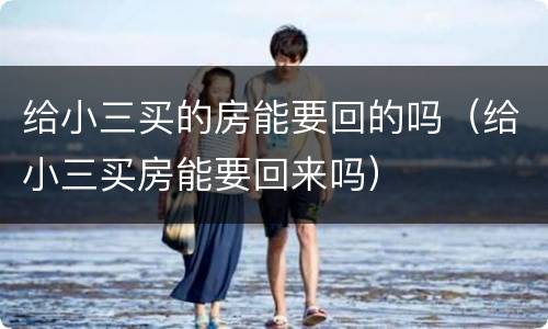 给小三买的房能要回的吗（给小三买房能要回来吗）