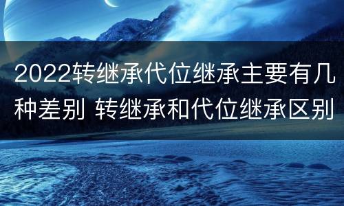 2022转继承代位继承主要有几种差别 转继承和代位继承区别