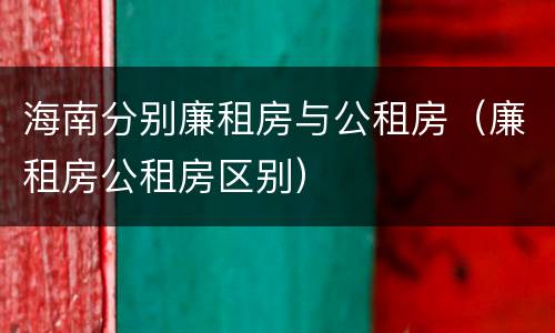 海南分别廉租房与公租房（廉租房公租房区别）