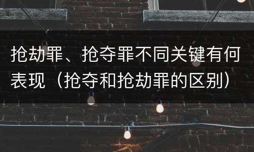 抢劫罪、抢夺罪不同关键有何表现（抢夺和抢劫罪的区别）