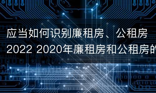 应当如何识别廉租房、公租房2022 2020年廉租房和公租房的区别