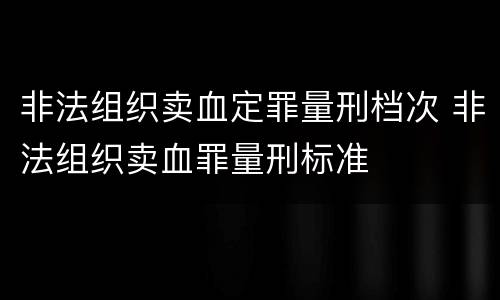 非法组织卖血定罪量刑档次 非法组织卖血罪量刑标准