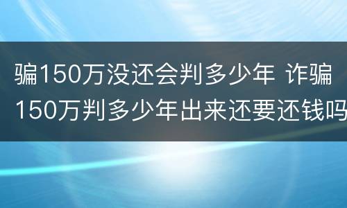 骗150万没还会判多少年 诈骗150万判多少年出来还要还钱吗