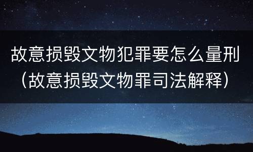 故意损毁文物犯罪要怎么量刑（故意损毁文物罪司法解释）