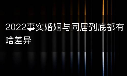 2022事实婚姻与同居到底都有啥差异
