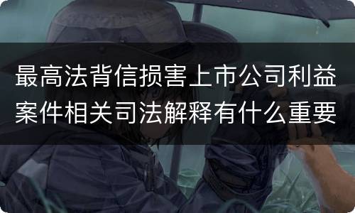 最高法背信损害上市公司利益案件相关司法解释有什么重要内容