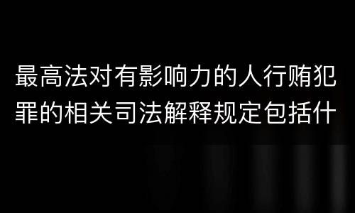 最高法对有影响力的人行贿犯罪的相关司法解释规定包括什么重要内容