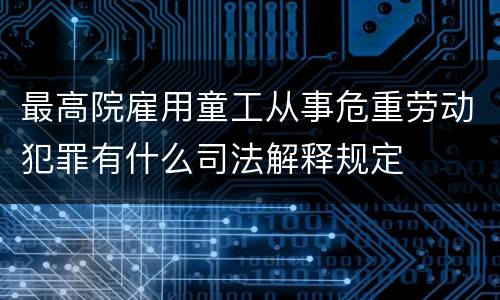 最高院雇用童工从事危重劳动犯罪有什么司法解释规定