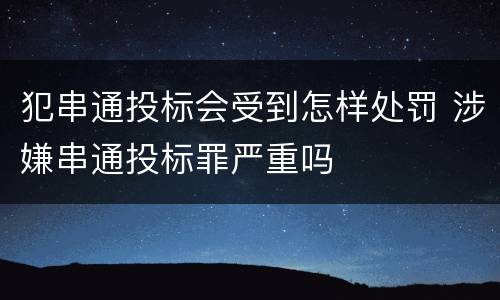 犯串通投标会受到怎样处罚 涉嫌串通投标罪严重吗