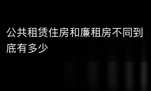 公共租赁住房和廉租房不同到底有多少