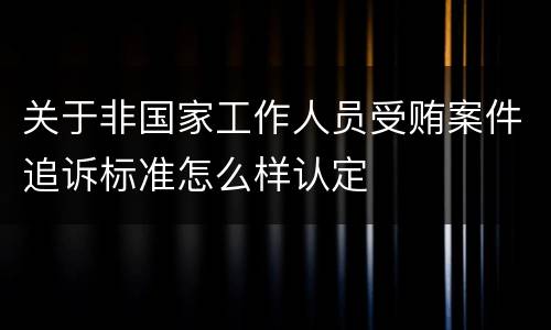 关于非国家工作人员受贿案件追诉标准怎么样认定