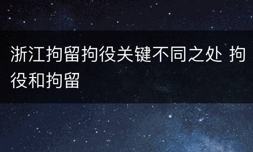 浙江拘留拘役关键不同之处 拘役和拘留