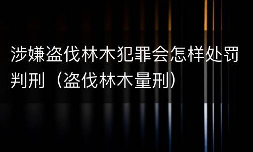 涉嫌盗伐林木犯罪会怎样处罚判刑（盗伐林木量刑）
