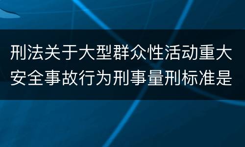刑法关于大型群众性活动重大安全事故行为刑事量刑标准是多少