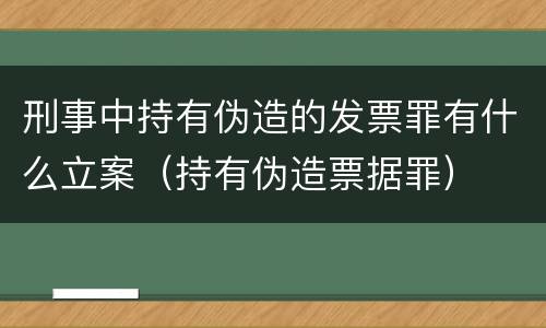 刑事中持有伪造的发票罪有什么立案（持有伪造票据罪）
