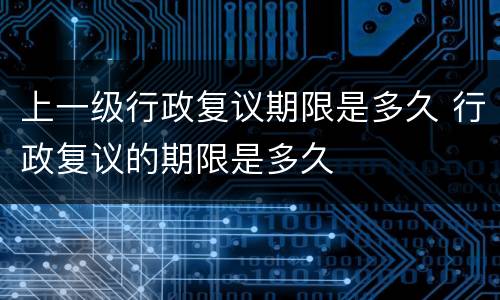 上一级行政复议期限是多久 行政复议的期限是多久