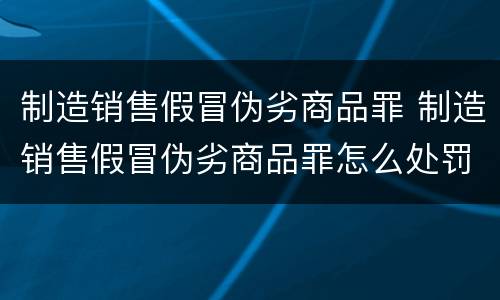 制造销售假冒伪劣商品罪 制造销售假冒伪劣商品罪怎么处罚