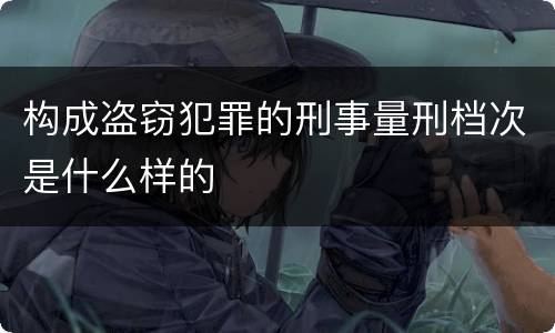 构成盗窃犯罪的刑事量刑档次是什么样的