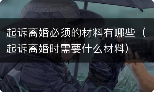 起诉离婚必须的材料有哪些（起诉离婚时需要什么材料）