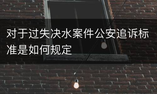 对于过失决水案件公安追诉标准是如何规定