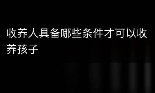 收养人具备哪些条件才可以收养孩子