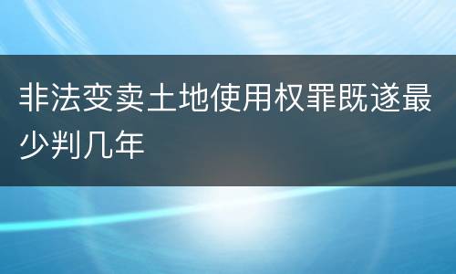 非法变卖土地使用权罪既遂最少判几年