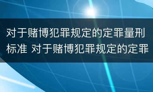 对于赌博犯罪规定的定罪量刑标准 对于赌博犯罪规定的定罪量刑标准是什么
