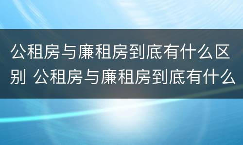 公租房与廉租房到底有什么区别 公租房与廉租房到底有什么区别呢
