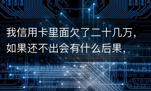 我信用卡里面欠了二十几万，如果还不出会有什么后果，