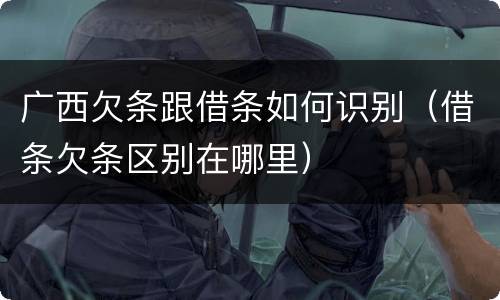 广西欠条跟借条如何识别（借条欠条区别在哪里）