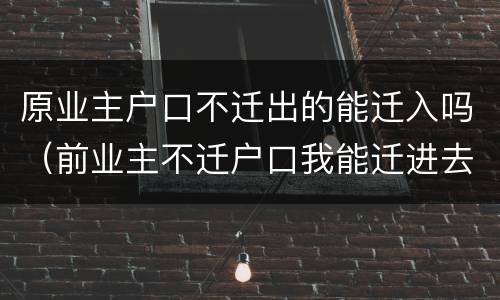 原业主户口不迁出的能迁入吗（前业主不迁户口我能迁进去吗）