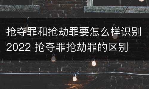 抢夺罪和抢劫罪要怎么样识别2022 抢夺罪抢劫罪的区别