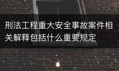 刑法工程重大安全事故案件相关解释包括什么重要规定