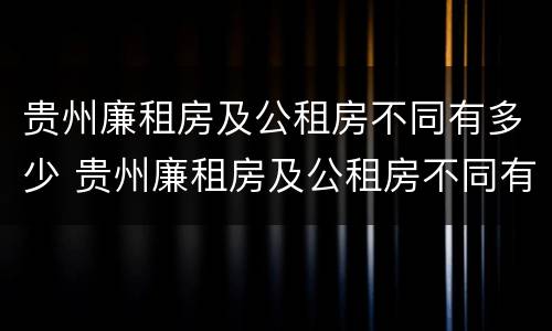 贵州廉租房及公租房不同有多少 贵州廉租房及公租房不同有多少套房