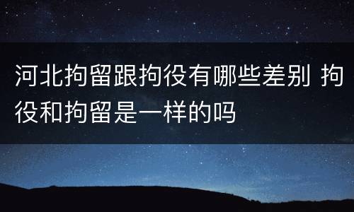 河北拘留跟拘役有哪些差别 拘役和拘留是一样的吗