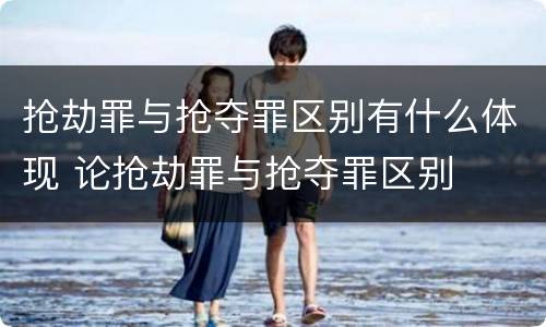 抢劫罪与抢夺罪区别有什么体现 论抢劫罪与抢夺罪区别