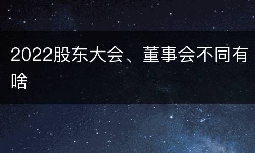 2022股东大会、董事会不同有啥