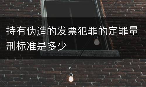 持有伪造的发票犯罪的定罪量刑标准是多少
