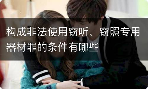 构成非法使用窃听、窃照专用器材罪的条件有哪些