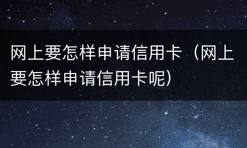网上要怎样申请信用卡（网上要怎样申请信用卡呢）