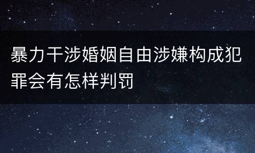 暴力干涉婚姻自由涉嫌构成犯罪会有怎样判罚