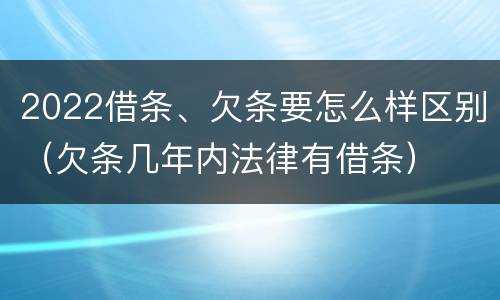 2022借条、欠条要怎么样区别（欠条几年内法律有借条）