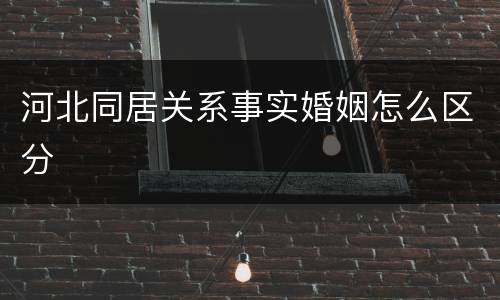 河北同居关系事实婚姻怎么区分