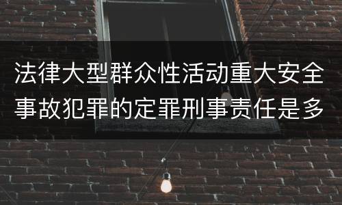 法律大型群众性活动重大安全事故犯罪的定罪刑事责任是多少