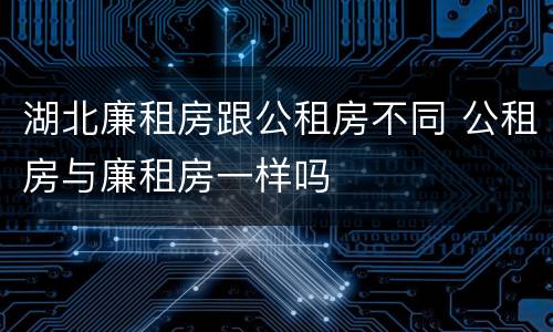 湖北廉租房跟公租房不同 公租房与廉租房一样吗