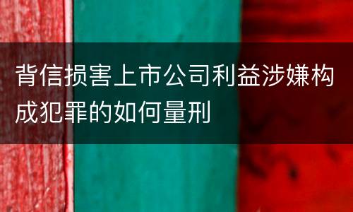 背信损害上市公司利益涉嫌构成犯罪的如何量刑